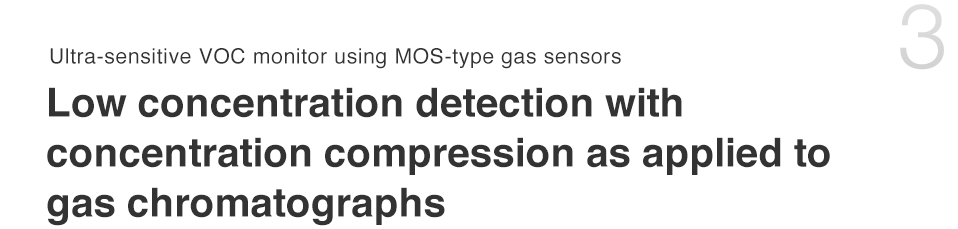  Ultra-sensitive VOC monitor using MOS type gas sensors 
Low concentration detection with concentration compression as applied to gas chromatographs